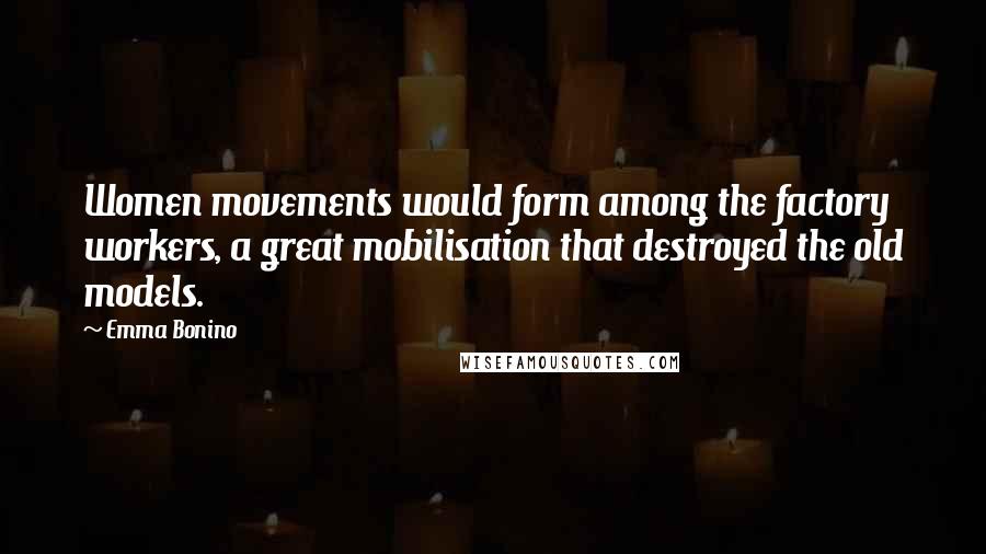 Emma Bonino Quotes: Women movements would form among the factory workers, a great mobilisation that destroyed the old models.