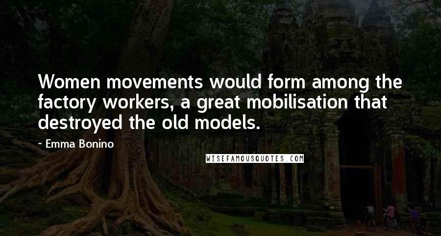 Emma Bonino Quotes: Women movements would form among the factory workers, a great mobilisation that destroyed the old models.