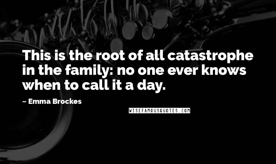 Emma Brockes Quotes: This is the root of all catastrophe in the family: no one ever knows when to call it a day.