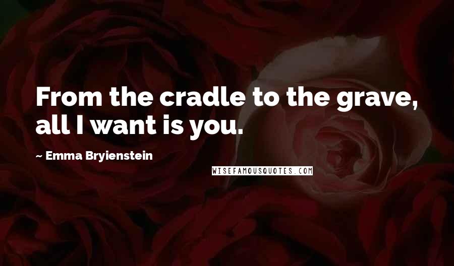 Emma Bryienstein Quotes: From the cradle to the grave, all I want is you.