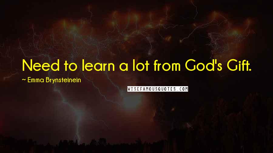 Emma Brynsteinein Quotes: Need to learn a lot from God's Gift.