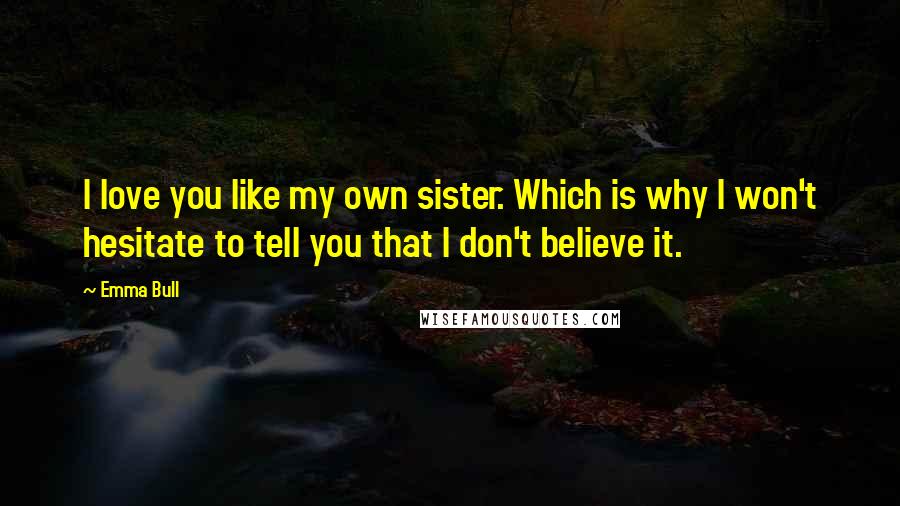 Emma Bull Quotes: I love you like my own sister. Which is why I won't hesitate to tell you that I don't believe it.