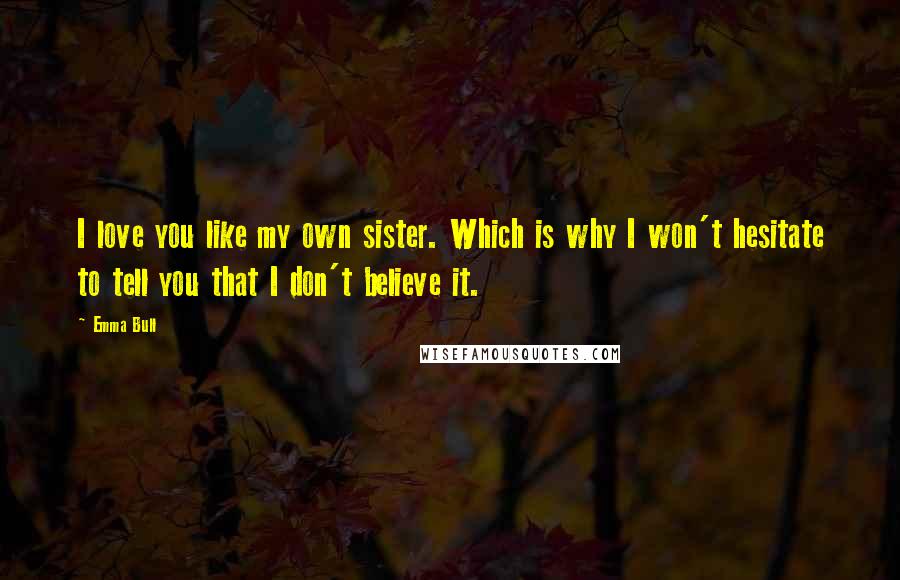 Emma Bull Quotes: I love you like my own sister. Which is why I won't hesitate to tell you that I don't believe it.