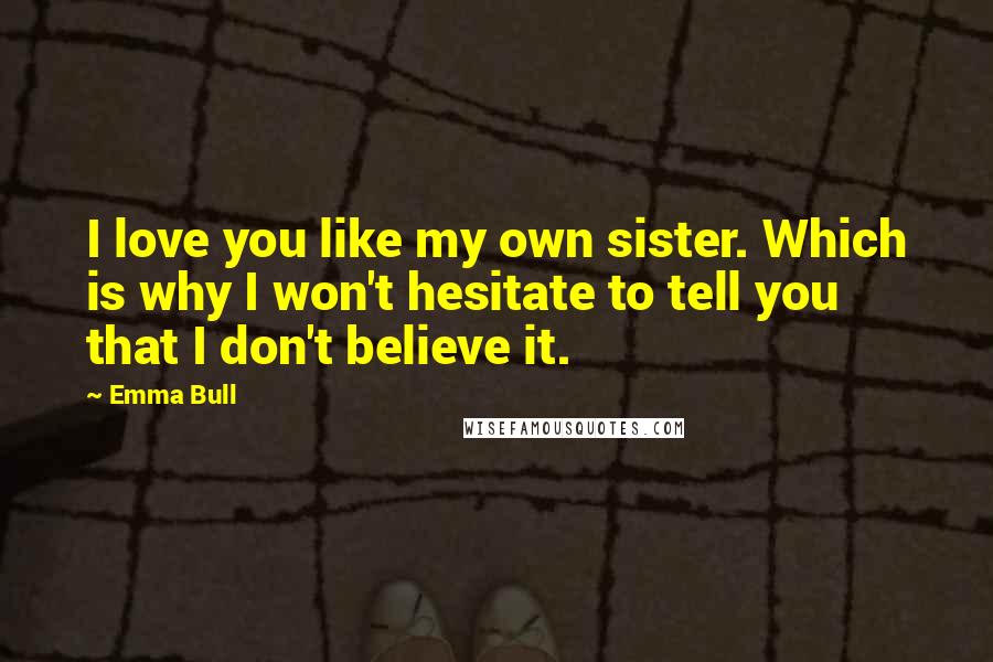 Emma Bull Quotes: I love you like my own sister. Which is why I won't hesitate to tell you that I don't believe it.