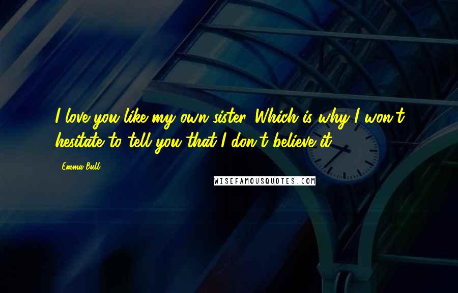 Emma Bull Quotes: I love you like my own sister. Which is why I won't hesitate to tell you that I don't believe it.