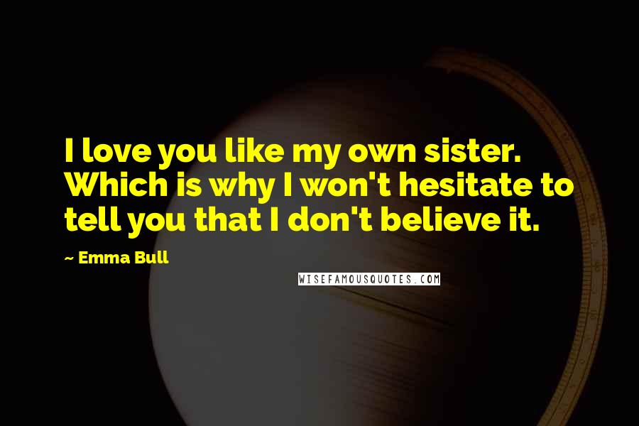 Emma Bull Quotes: I love you like my own sister. Which is why I won't hesitate to tell you that I don't believe it.