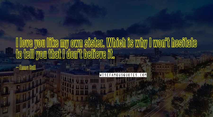 Emma Bull Quotes: I love you like my own sister. Which is why I won't hesitate to tell you that I don't believe it.