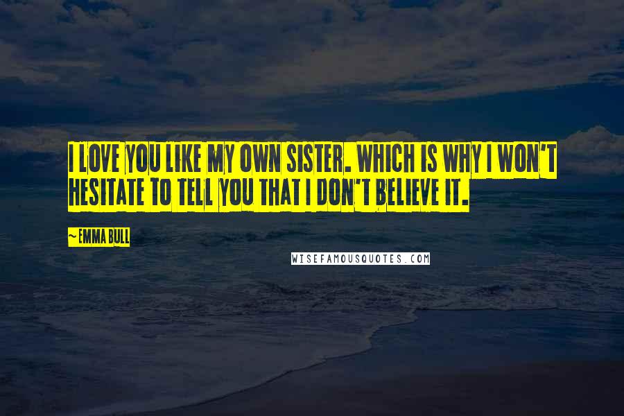 Emma Bull Quotes: I love you like my own sister. Which is why I won't hesitate to tell you that I don't believe it.