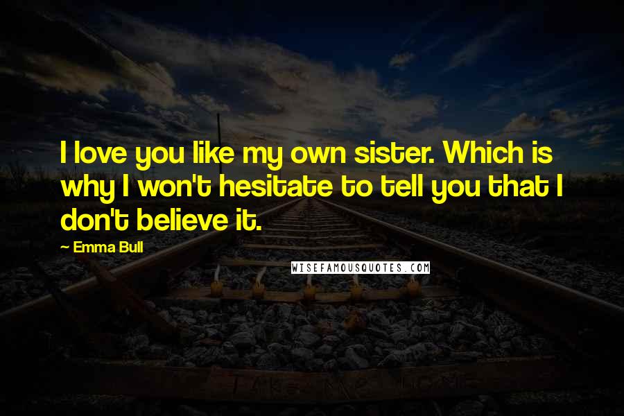 Emma Bull Quotes: I love you like my own sister. Which is why I won't hesitate to tell you that I don't believe it.