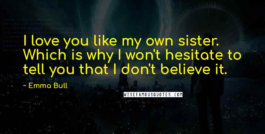 Emma Bull Quotes: I love you like my own sister. Which is why I won't hesitate to tell you that I don't believe it.