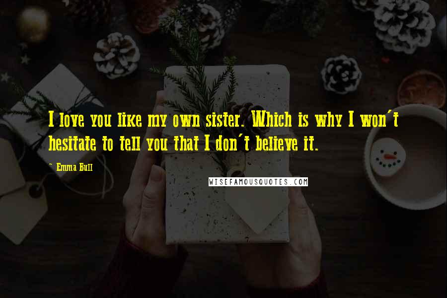 Emma Bull Quotes: I love you like my own sister. Which is why I won't hesitate to tell you that I don't believe it.