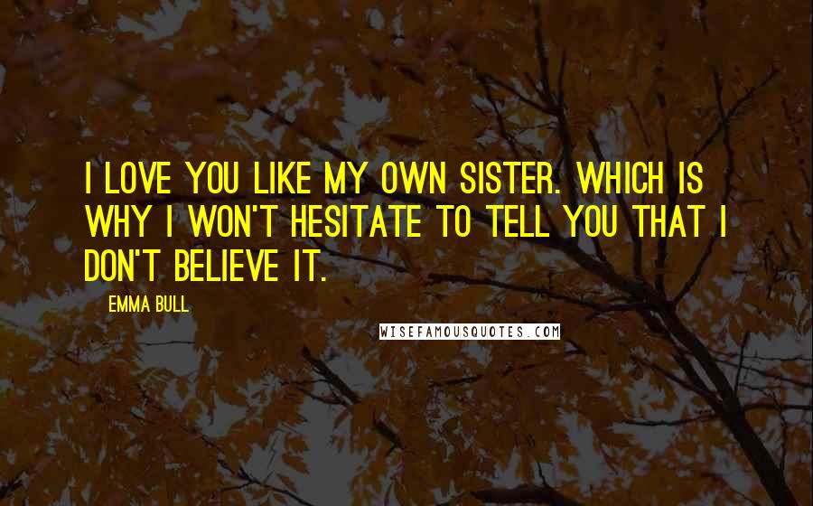 Emma Bull Quotes: I love you like my own sister. Which is why I won't hesitate to tell you that I don't believe it.