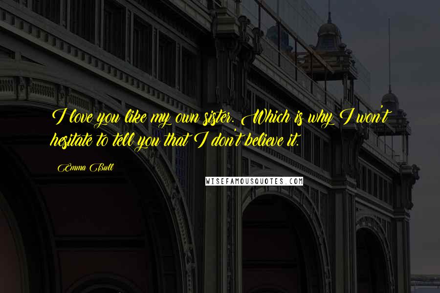 Emma Bull Quotes: I love you like my own sister. Which is why I won't hesitate to tell you that I don't believe it.