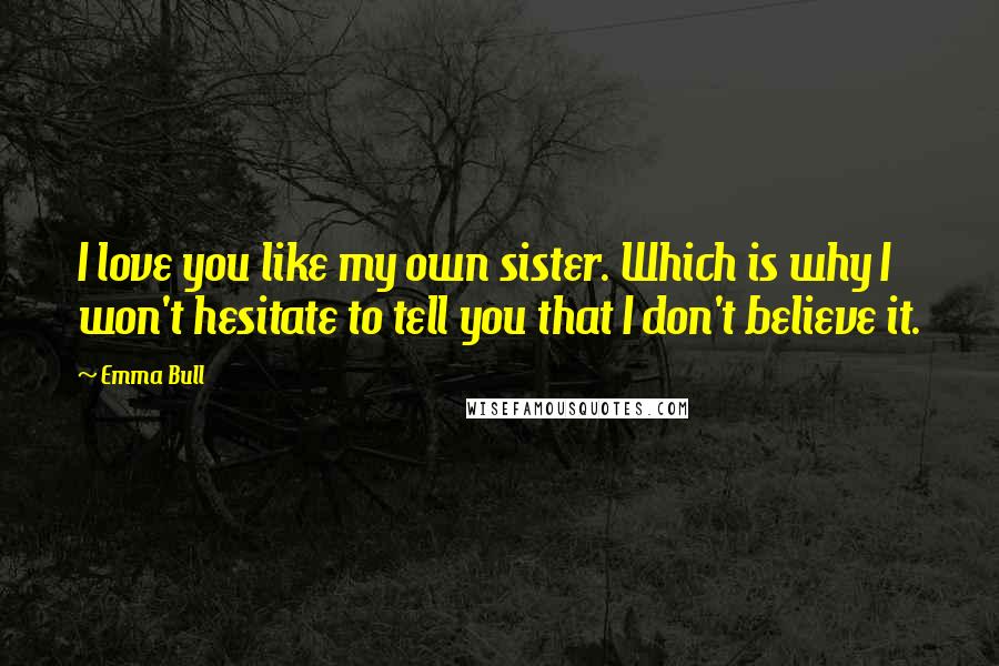 Emma Bull Quotes: I love you like my own sister. Which is why I won't hesitate to tell you that I don't believe it.