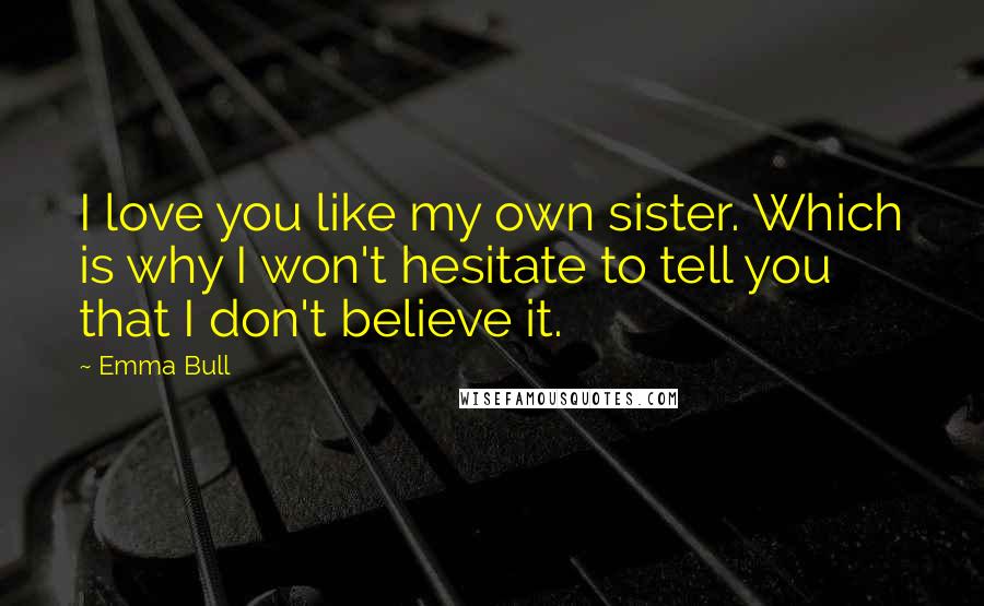 Emma Bull Quotes: I love you like my own sister. Which is why I won't hesitate to tell you that I don't believe it.