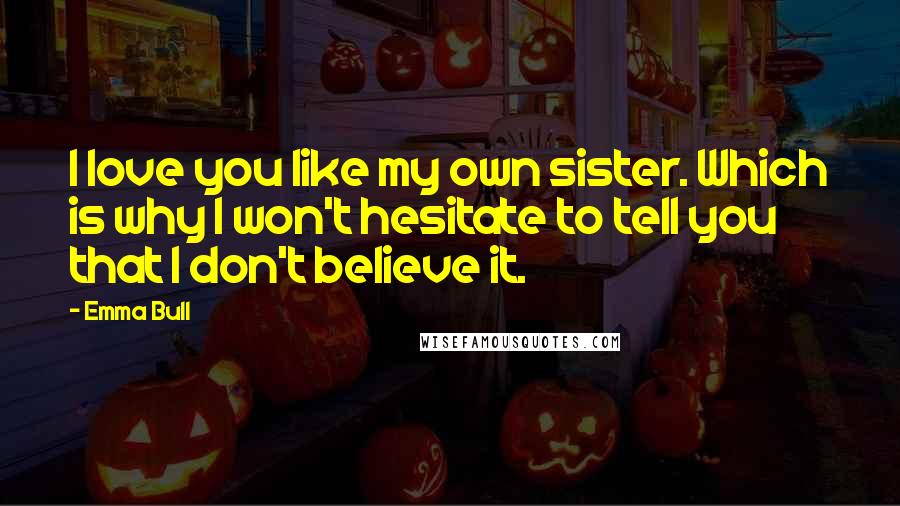 Emma Bull Quotes: I love you like my own sister. Which is why I won't hesitate to tell you that I don't believe it.