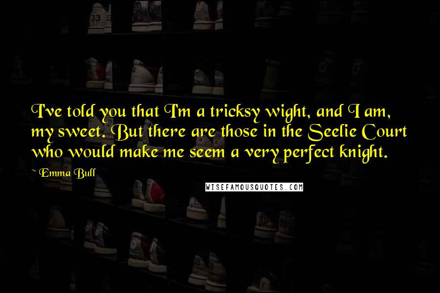 Emma Bull Quotes: I've told you that I'm a tricksy wight, and I am, my sweet. But there are those in the Seelie Court who would make me seem a very perfect knight.