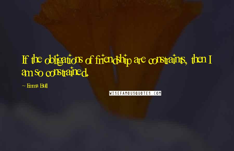 Emma Bull Quotes: If the obligations of friendship are constraints, then I am so constrained.