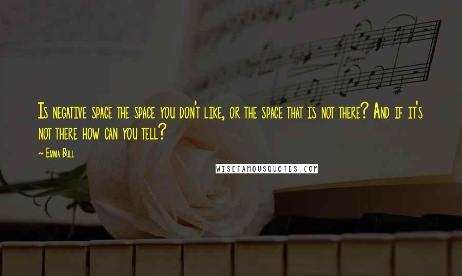 Emma Bull Quotes: Is negative space the space you don't like, or the space that is not there? And if it's not there how can you tell?