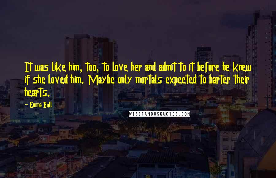 Emma Bull Quotes: It was like him, too, to love her and admit to it before he knew if she loved him. Maybe only mortals expected to barter their hearts.