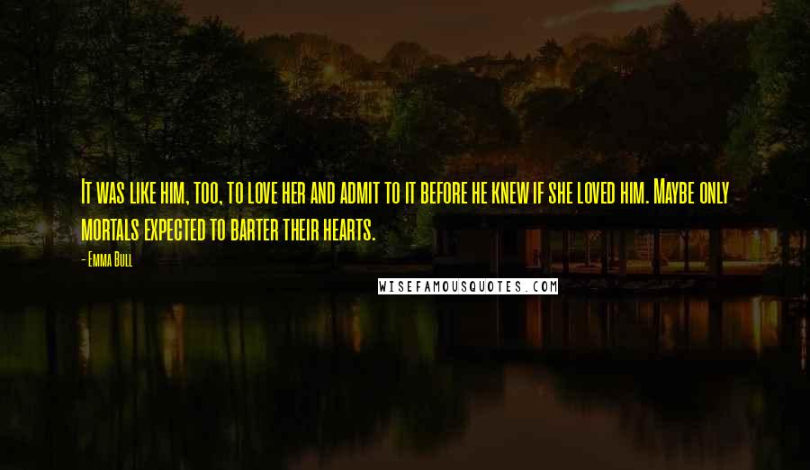 Emma Bull Quotes: It was like him, too, to love her and admit to it before he knew if she loved him. Maybe only mortals expected to barter their hearts.