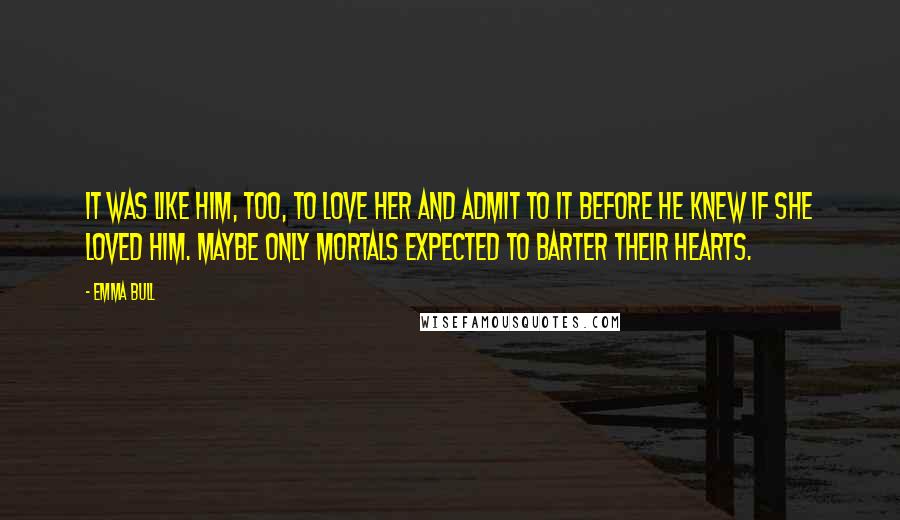 Emma Bull Quotes: It was like him, too, to love her and admit to it before he knew if she loved him. Maybe only mortals expected to barter their hearts.