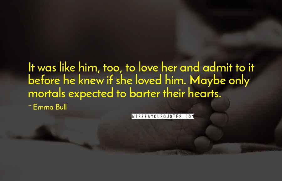 Emma Bull Quotes: It was like him, too, to love her and admit to it before he knew if she loved him. Maybe only mortals expected to barter their hearts.