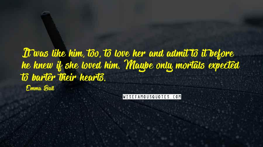 Emma Bull Quotes: It was like him, too, to love her and admit to it before he knew if she loved him. Maybe only mortals expected to barter their hearts.