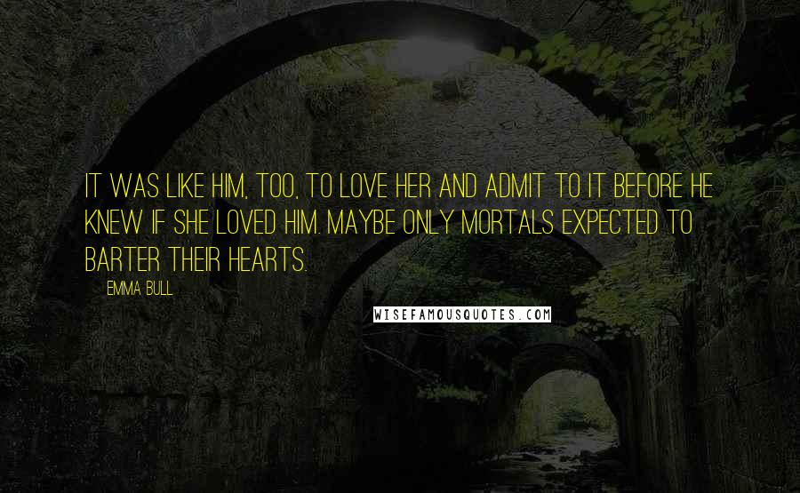 Emma Bull Quotes: It was like him, too, to love her and admit to it before he knew if she loved him. Maybe only mortals expected to barter their hearts.