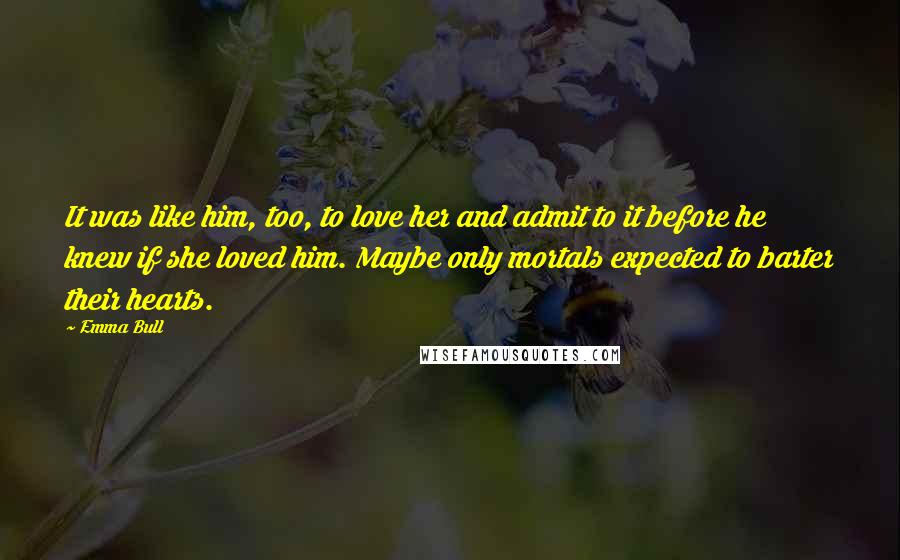 Emma Bull Quotes: It was like him, too, to love her and admit to it before he knew if she loved him. Maybe only mortals expected to barter their hearts.