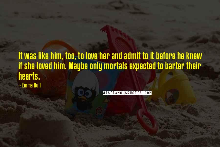 Emma Bull Quotes: It was like him, too, to love her and admit to it before he knew if she loved him. Maybe only mortals expected to barter their hearts.