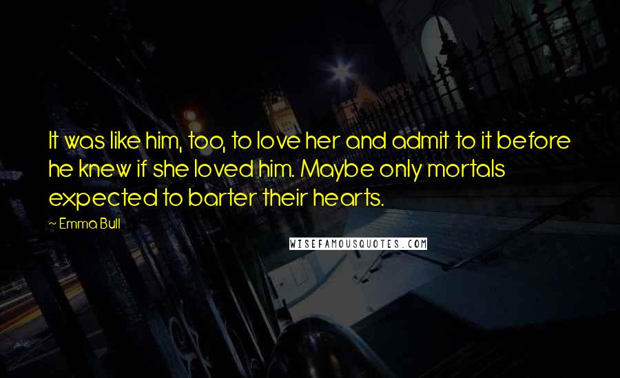 Emma Bull Quotes: It was like him, too, to love her and admit to it before he knew if she loved him. Maybe only mortals expected to barter their hearts.