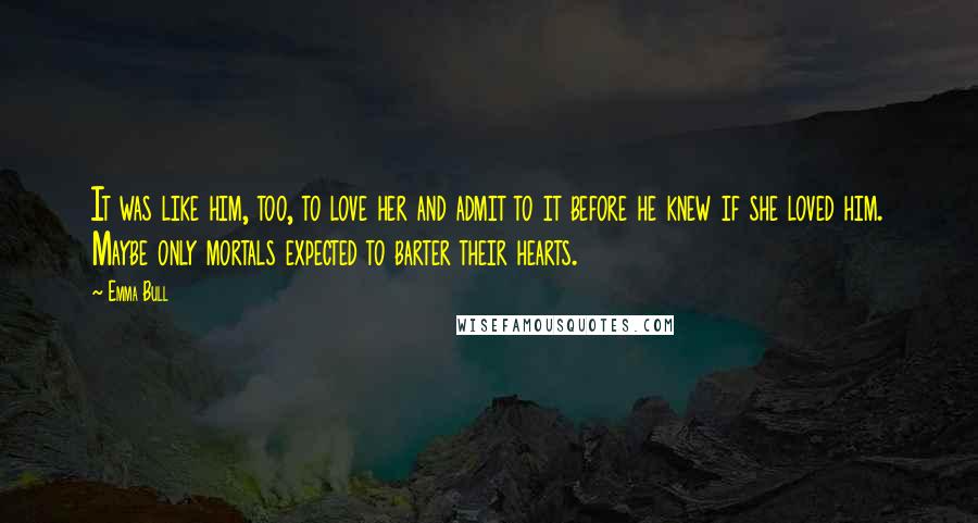 Emma Bull Quotes: It was like him, too, to love her and admit to it before he knew if she loved him. Maybe only mortals expected to barter their hearts.