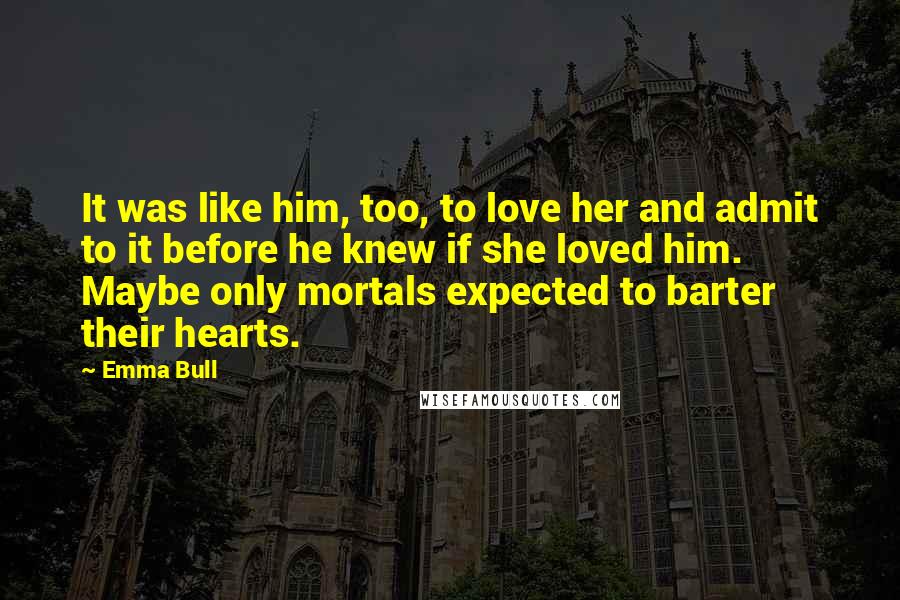 Emma Bull Quotes: It was like him, too, to love her and admit to it before he knew if she loved him. Maybe only mortals expected to barter their hearts.