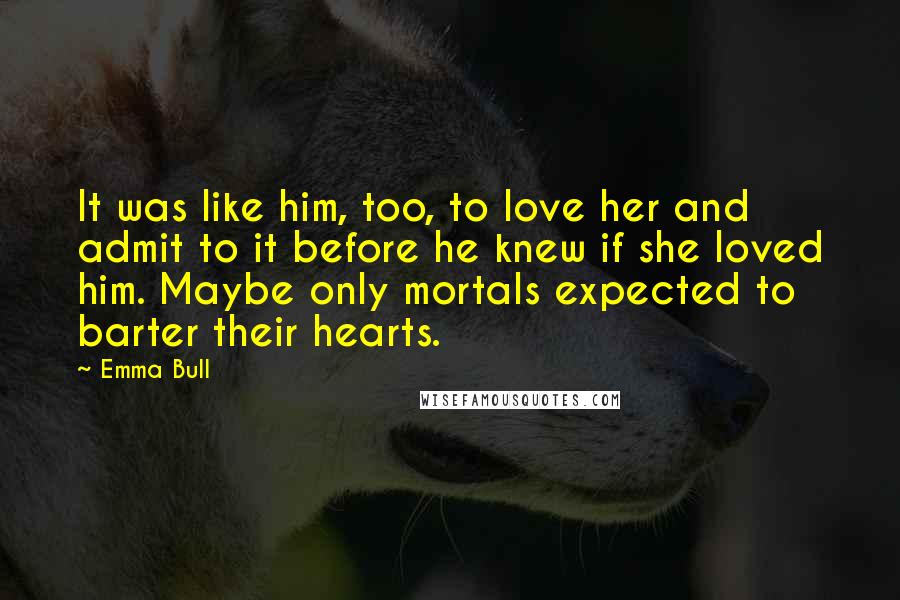 Emma Bull Quotes: It was like him, too, to love her and admit to it before he knew if she loved him. Maybe only mortals expected to barter their hearts.