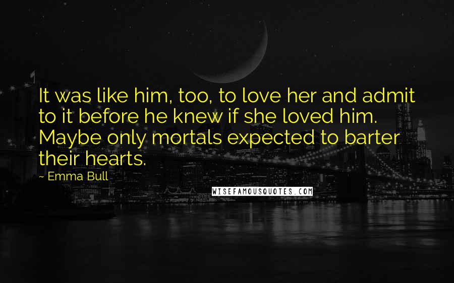 Emma Bull Quotes: It was like him, too, to love her and admit to it before he knew if she loved him. Maybe only mortals expected to barter their hearts.