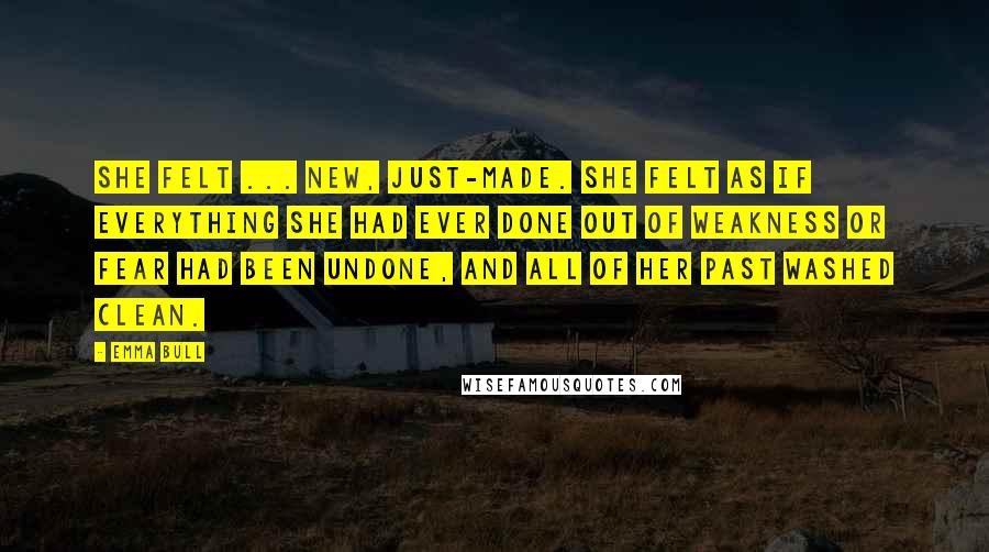 Emma Bull Quotes: She felt ... new, just-made. She felt as if everything she had ever done out of weakness or fear had been undone, and all of her past washed clean.