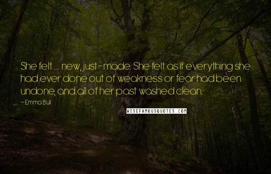 Emma Bull Quotes: She felt ... new, just-made. She felt as if everything she had ever done out of weakness or fear had been undone, and all of her past washed clean.