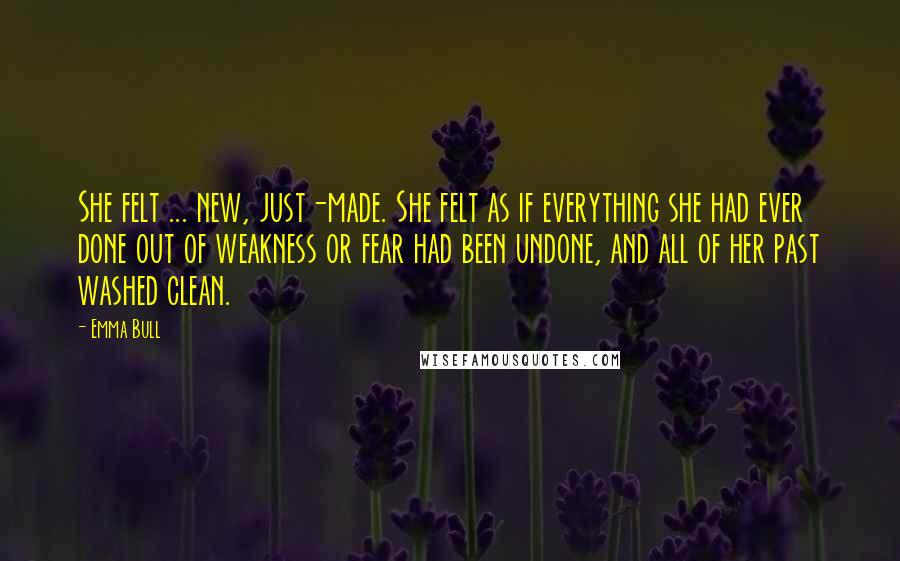 Emma Bull Quotes: She felt ... new, just-made. She felt as if everything she had ever done out of weakness or fear had been undone, and all of her past washed clean.