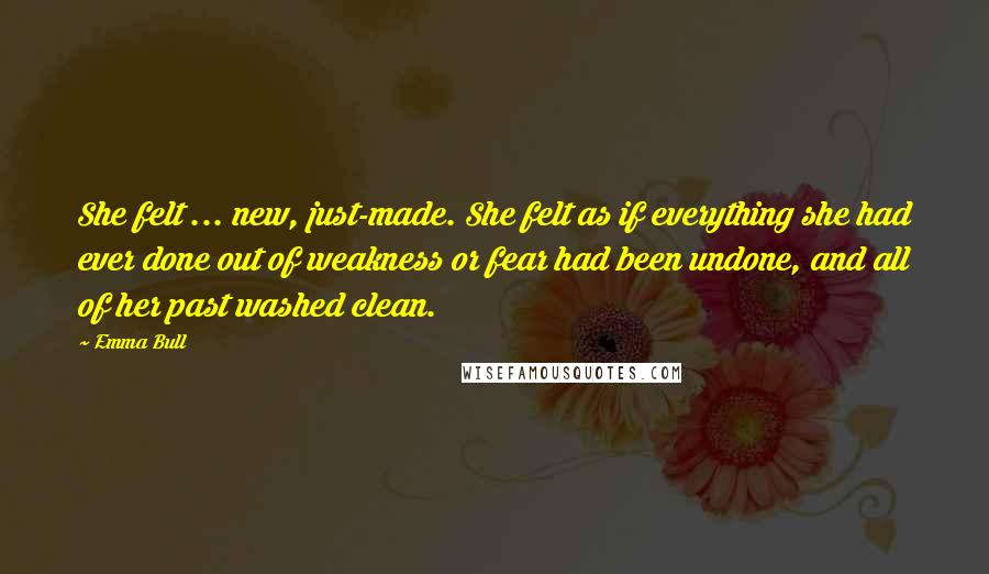 Emma Bull Quotes: She felt ... new, just-made. She felt as if everything she had ever done out of weakness or fear had been undone, and all of her past washed clean.