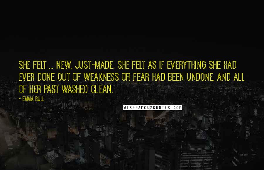 Emma Bull Quotes: She felt ... new, just-made. She felt as if everything she had ever done out of weakness or fear had been undone, and all of her past washed clean.