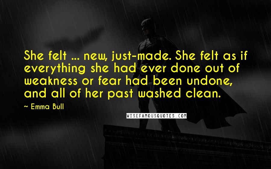 Emma Bull Quotes: She felt ... new, just-made. She felt as if everything she had ever done out of weakness or fear had been undone, and all of her past washed clean.