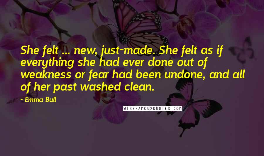 Emma Bull Quotes: She felt ... new, just-made. She felt as if everything she had ever done out of weakness or fear had been undone, and all of her past washed clean.