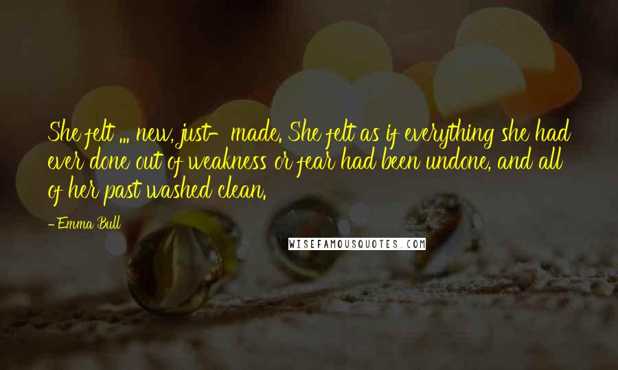 Emma Bull Quotes: She felt ... new, just-made. She felt as if everything she had ever done out of weakness or fear had been undone, and all of her past washed clean.