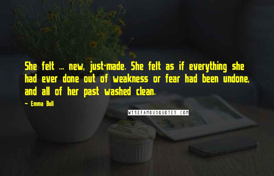 Emma Bull Quotes: She felt ... new, just-made. She felt as if everything she had ever done out of weakness or fear had been undone, and all of her past washed clean.