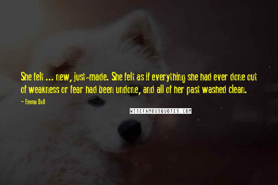 Emma Bull Quotes: She felt ... new, just-made. She felt as if everything she had ever done out of weakness or fear had been undone, and all of her past washed clean.