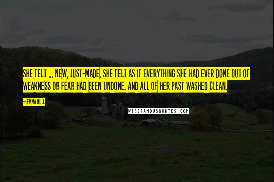 Emma Bull Quotes: She felt ... new, just-made. She felt as if everything she had ever done out of weakness or fear had been undone, and all of her past washed clean.