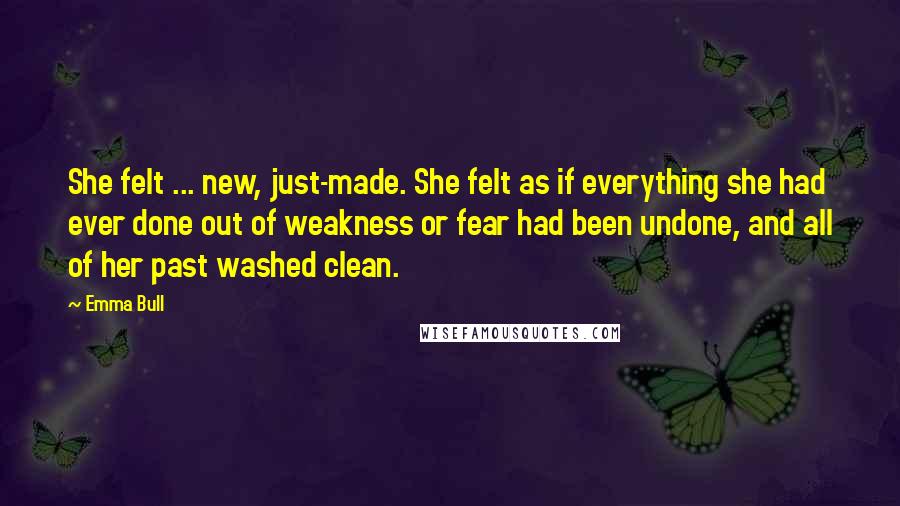 Emma Bull Quotes: She felt ... new, just-made. She felt as if everything she had ever done out of weakness or fear had been undone, and all of her past washed clean.