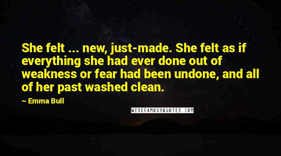 Emma Bull Quotes: She felt ... new, just-made. She felt as if everything she had ever done out of weakness or fear had been undone, and all of her past washed clean.