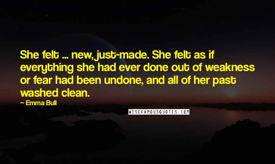 Emma Bull Quotes: She felt ... new, just-made. She felt as if everything she had ever done out of weakness or fear had been undone, and all of her past washed clean.